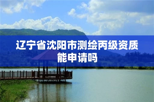 辽宁省沈阳市测绘丙级资质能申请吗
