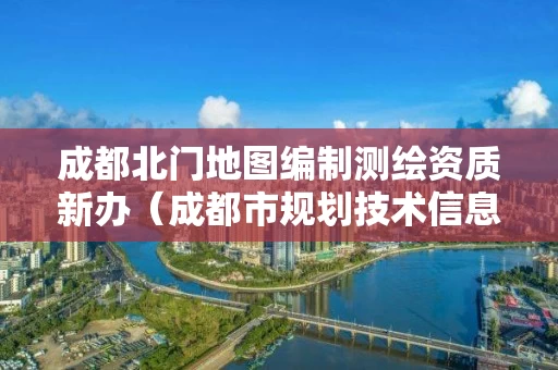 成都北门地图编制测绘资质新办（成都市规划技术信息中心）