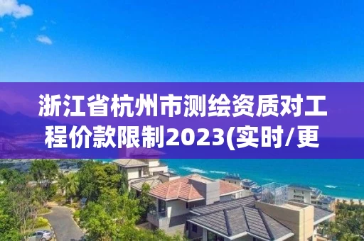 浙江省杭州市测绘资质对工程价款限制2023(实时/更新中) 浙江省杭州市测绘资质对工程价款限制2023(实时/更新中)