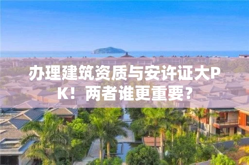 办理建筑资质与安许证大PK！两者谁更重要？