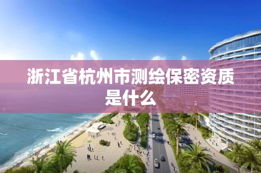 浙江省杭州市测绘保密资质是什么