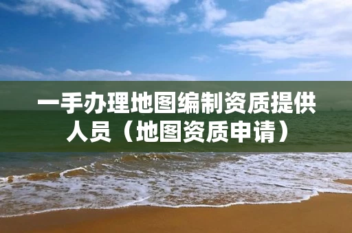 一手办理地图编制资质提供人员（地图资质申请）