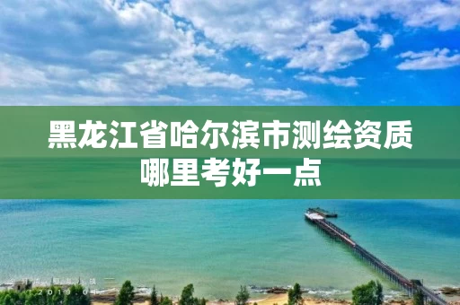 黑龙江省哈尔滨市测绘资质哪里考好一点