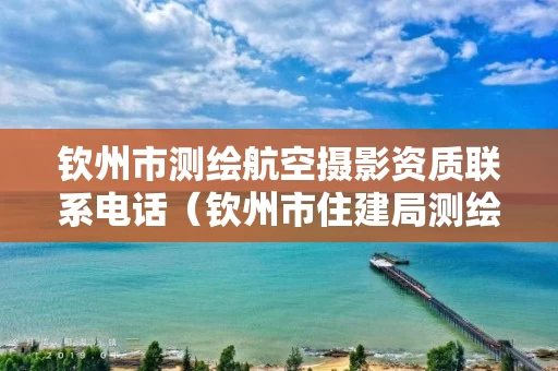 钦州市测绘航空摄影资质联系电话（钦州市住建局测绘院）