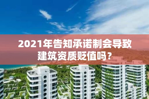 2021年告知承诺制会导致建筑资质贬值吗？