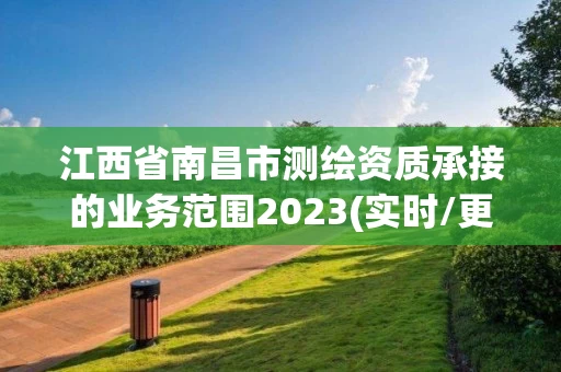 江西省南昌市测绘资质承接的业务范围2023(实时/更新中) 江西省南昌市测绘资质承接的业务范围2023(实时/更新中)