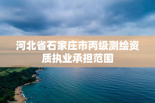 河北省石家庄市丙级测绘资质执业承担范围 河北省石家庄市丙级测绘资质执业承担范围