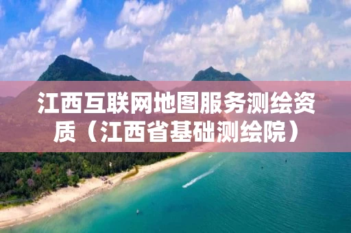 江西互联网地图服务测绘资质（江西省基础测绘院）