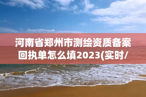河南省郑州市测绘资质备案回执单怎么填2023(实时/更新中) 河南省郑州市测绘资质备案回执单怎么填2023(实时/更新中)
