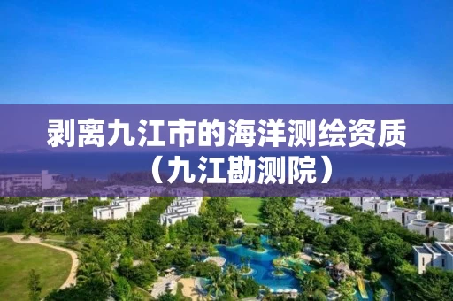 剥离九江市的海洋测绘资质（九江勘测院）