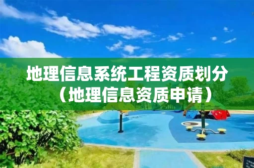 地理信息系统工程资质划分（地理信息资质申请）