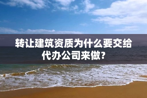 转让建筑资质为什么要交给代办公司来做？