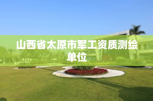 山西省太原市军工资质测绘单位 山西省太原市军工资质测绘单位