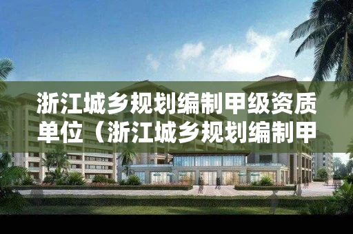 浙江城乡规划编制甲级资质单位（浙江城乡规划编制甲级资质单位有哪些）