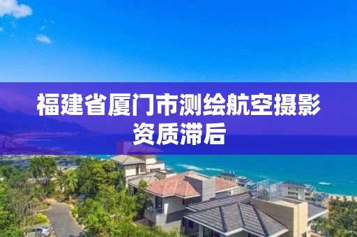 福建省厦门市测绘航空摄影资质滞后 福建省厦门市测绘航空摄影资质滞后