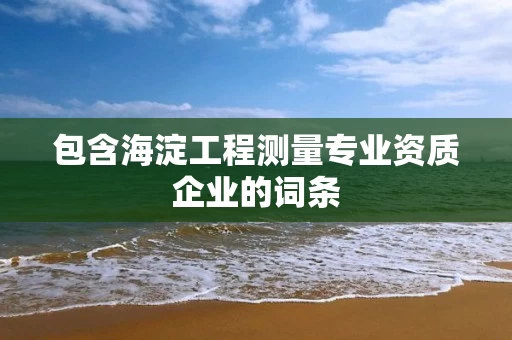 包含海淀工程测量专业资质企业的词条