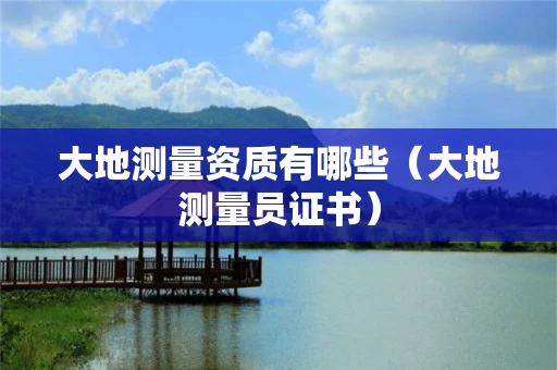 大地测量资质有哪些（大地测量员证书）