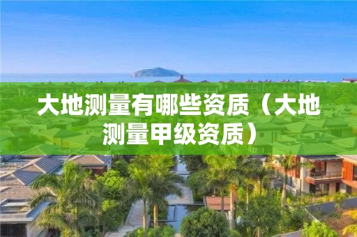 大地测量有哪些资质（大地测量甲级资质）