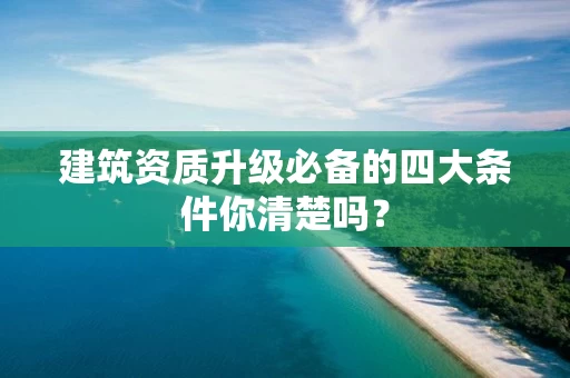 建筑资质升级必备的四大条件你清楚吗？