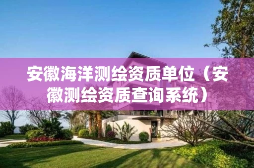 安徽海洋测绘资质单位（安徽测绘资质查询系统）