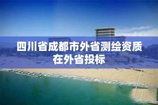 四川省成都市外省测绘资质在外省投标