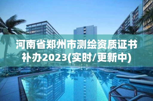 河南省郑州市测绘资质证书补办2023(实时/更新中) 河南省郑州市测绘资质证书补办2023(实时/更新中)