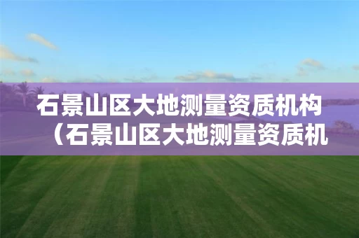 石景山区大地测量资质机构（石景山区大地测量资质机构电话）