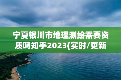 宁夏银川市地理测绘需要资质吗知乎2023(实时/更新中)