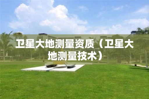 卫星大地测量资质（卫星大地测量技术）