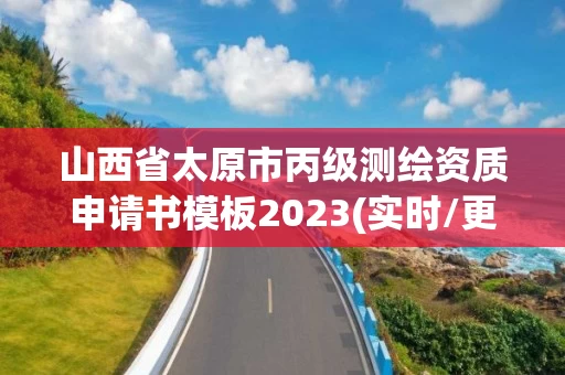 山西省太原市丙级测绘资质申请书模板2023(实时/更新中) 山西省太原市丙级测绘资质申请书模板2023(实时/更新中)