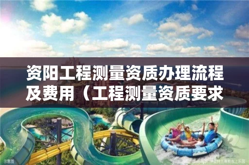 资阳工程测量资质办理流程及费用（工程测量资质要求）