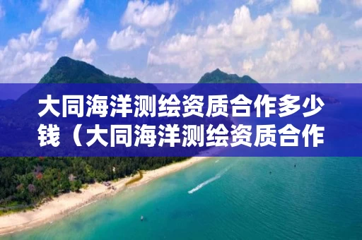 大同海洋测绘资质合作多少钱（大同海洋测绘资质合作多少钱一年）