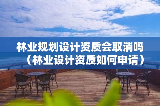 林业规划设计资质会取消吗（林业设计资质如何申请）