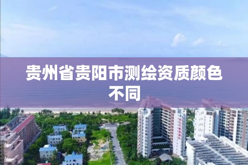 贵州省贵阳市测绘资质颜色不同 贵州省贵阳市测绘资质颜色不同