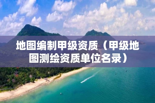 地图编制甲级资质（甲级地图测绘资质单位名录）