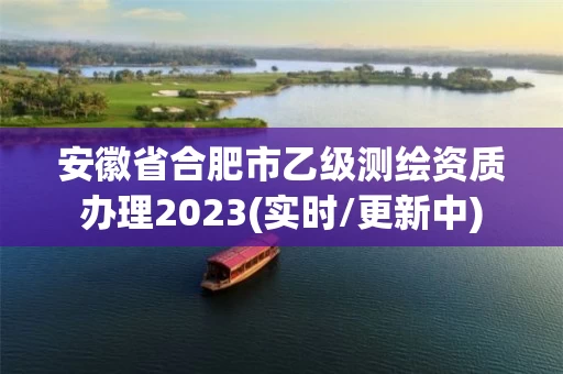 安徽省合肥市乙级测绘资质办理2023(实时/更新中) 安徽省合肥市乙级测绘资质办理2023(实时/更新中)