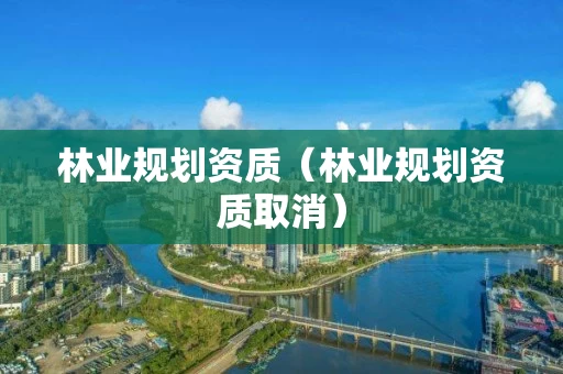 林业规划资质（林业规划资质取消）