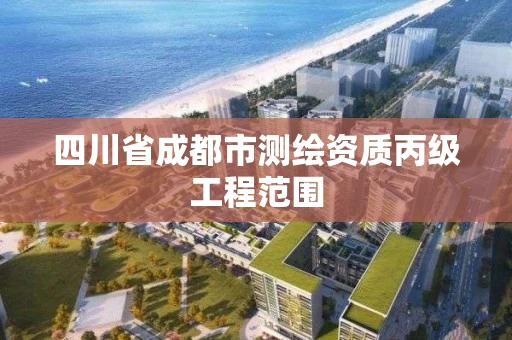 四川省成都市测绘资质丙级工程范围 四川省成都市测绘资质丙级工程范围