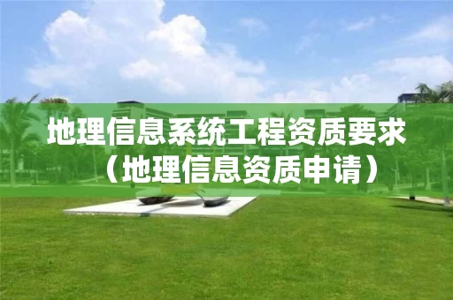 地理信息系统工程资质要求（地理信息资质申请）