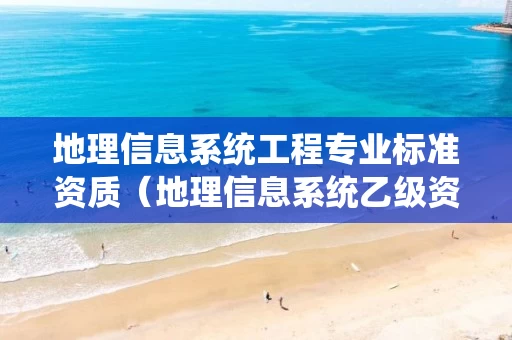 地理信息系统工程专业标准资质（地理信息系统乙级资质）