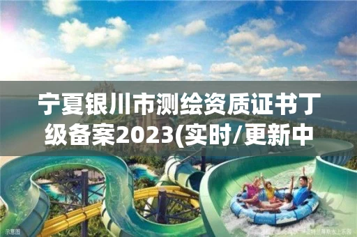 宁夏银川市测绘资质证书丁级备案2023(实时/更新中) 宁夏银川市测绘资质证书丁级备案2023(实时/更新中)