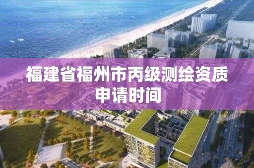 福建省福州市丙级测绘资质申请时间