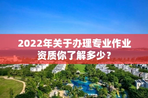 2022年关于办理专业作业资质你了解多少？