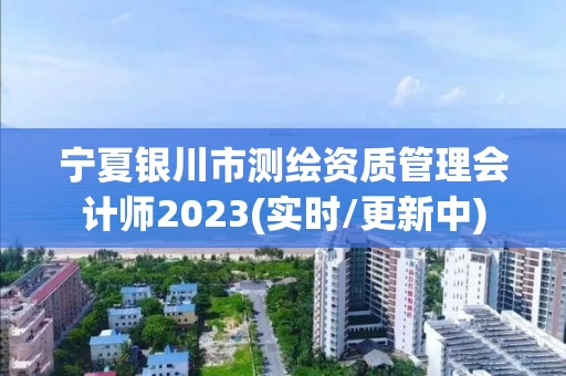 宁夏银川市测绘资质管理会计师2023(实时/更新中)