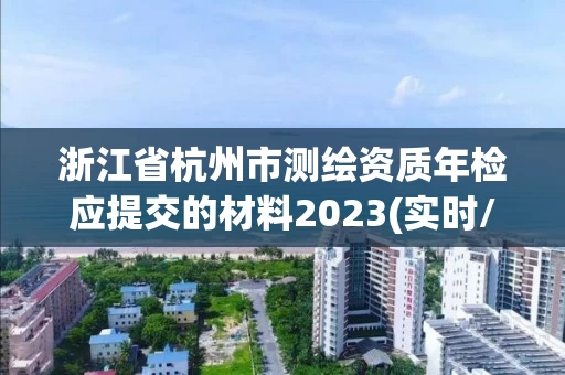 浙江省杭州市测绘资质年检应提交的材料2023(实时/更新中) 浙江省杭州市测绘资质年检应提交的材料2023(实时/更新中)