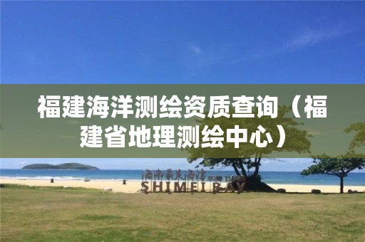 福建海洋测绘资质查询（福建省地理测绘中心）