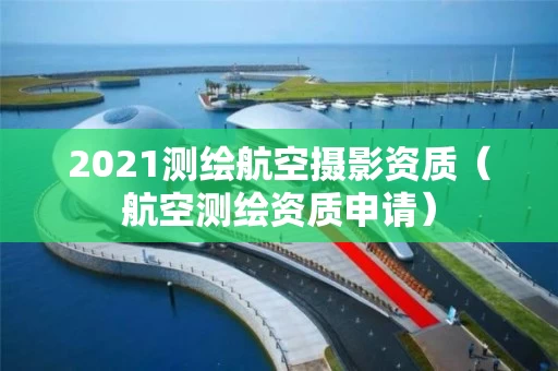 2021测绘航空摄影资质（航空测绘资质申请）
