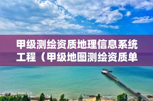 甲级测绘资质地理信息系统工程（甲级地图测绘资质单位名录）