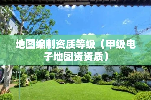 地图编制资质等级（甲级电子地图资资质）