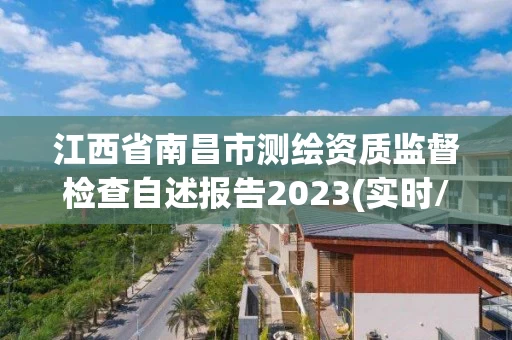 江西省南昌市测绘资质监督检查自述报告2023(实时/更新中)